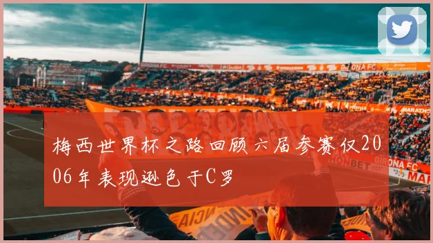 梅西世界杯之路回顾六届参赛仅2006年表现逊色于C罗