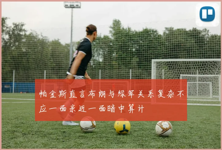 帕金斯直言布朗与绿军关系复杂不应一面亲近一面暗中算计