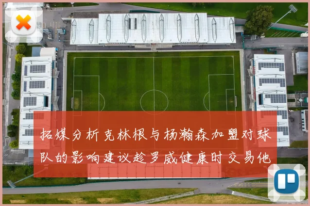 拓媒分析克林根与杨瀚森加盟对球队的影响建议趁罗威健康时交易他