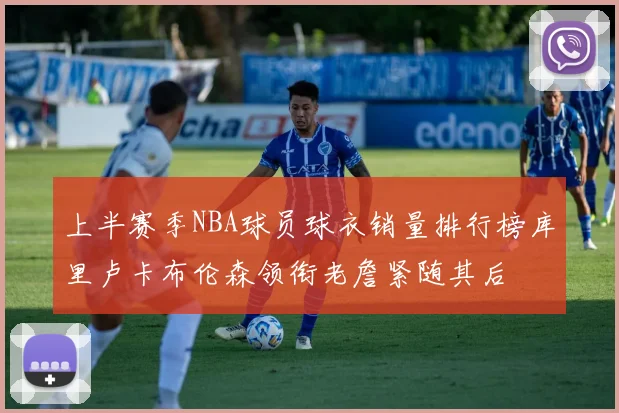 上半赛季NBA球员球衣销量排行榜库里卢卡布伦森领衔老詹紧随其后