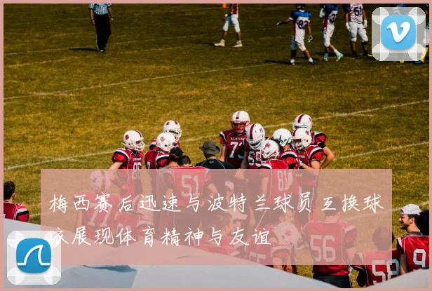 梅西赛后迅速与波特兰球员互换球衣展现体育精神与友谊