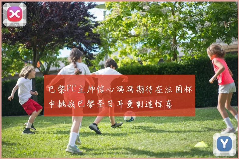 巴黎FC主帅信心满满期待在法国杯中挑战巴黎圣日耳曼制造惊喜