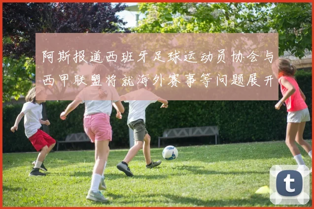 阿斯报道西班牙足球运动员协会与西甲联盟将就海外赛事等问题展开重要谈判
