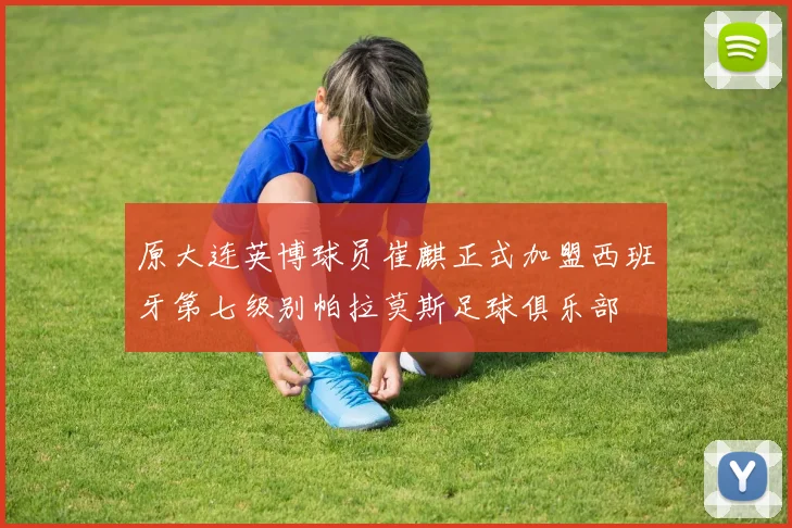 原大连英博球员崔麒正式加盟西班牙第七级别帕拉莫斯足球俱乐部