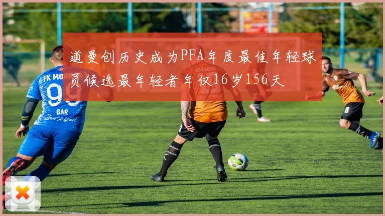 道曼创历史成为PFA年度最佳年轻球员候选最年轻者年仅16岁156天