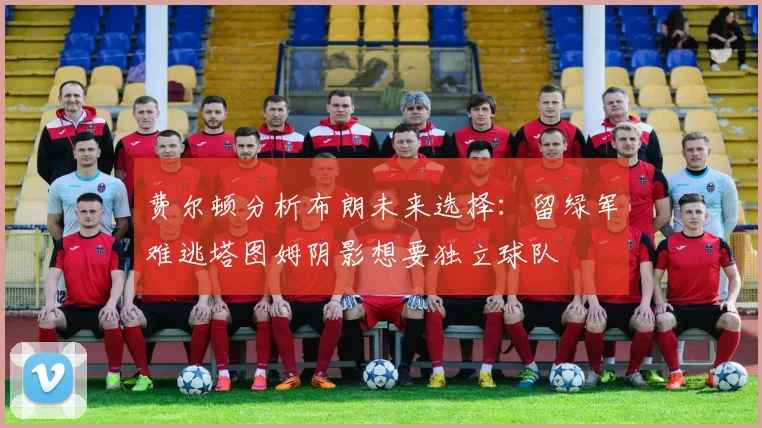 费尔顿分析布朗未来选择：留绿军难逃塔图姆阴影想要独立球队