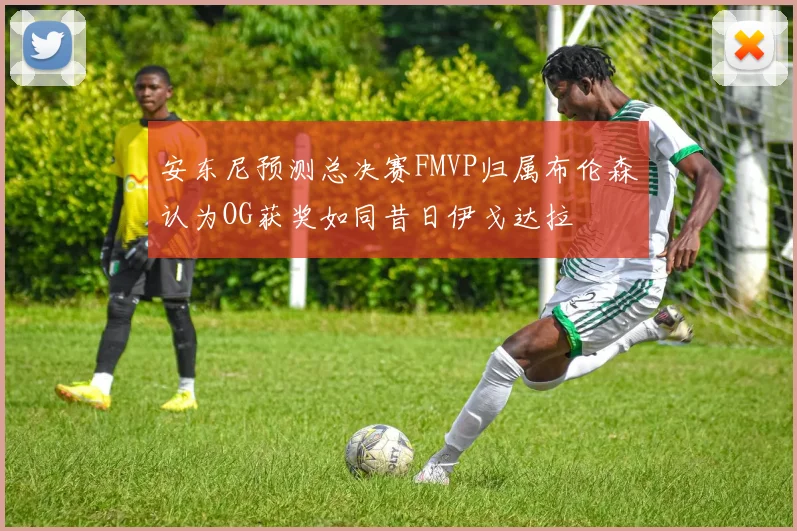 安东尼预测总决赛FMVP归属布伦森认为OG获奖如同昔日伊戈达拉