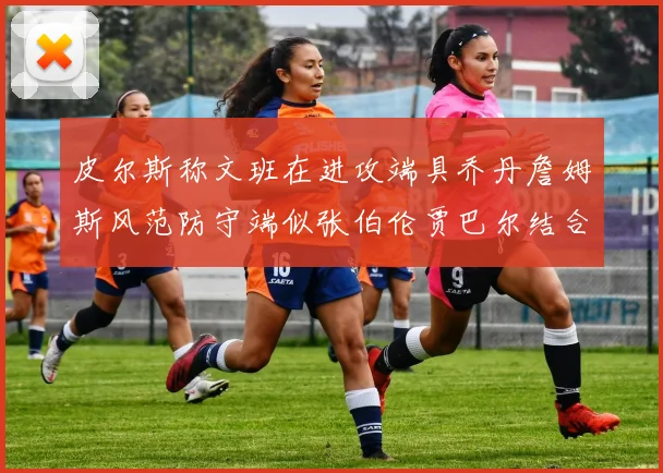 皮尔斯称文班在进攻端具乔丹詹姆斯风范防守端似张伯伦贾巴尔结合