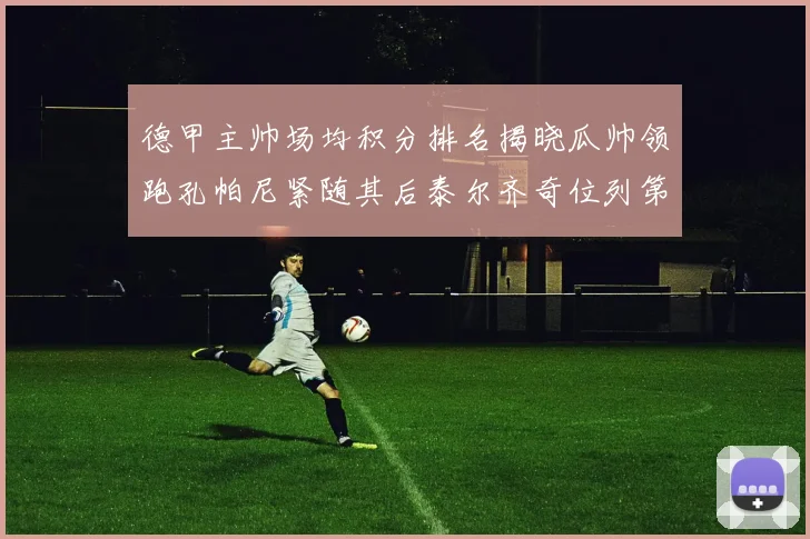 德甲主帅场均积分排名揭晓瓜帅领跑孔帕尼紧随其后泰尔齐奇位列第六