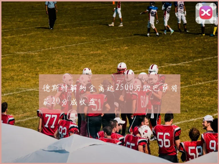 德斯特解约金高达2500万欧巴萨将获20分成收益