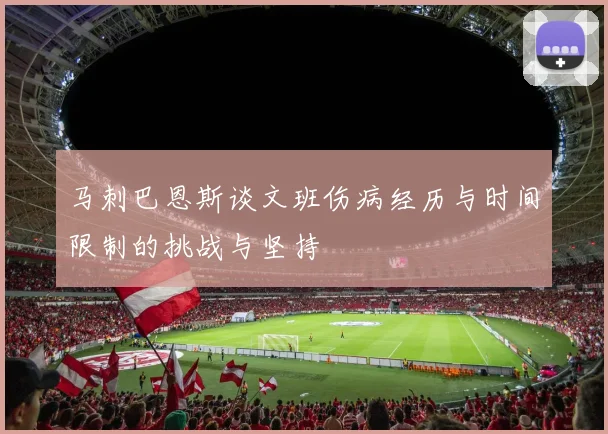 马刺巴恩斯谈文班伤病经历与时间限制的挑战与坚持