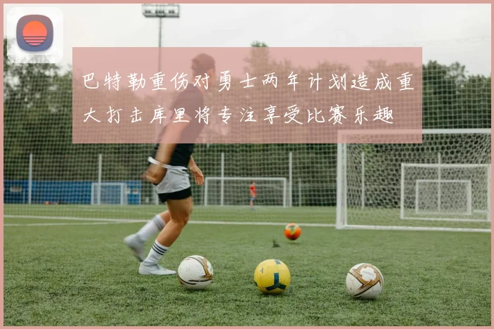 巴特勒重伤对勇士两年计划造成重大打击库里将专注享受比赛乐趣