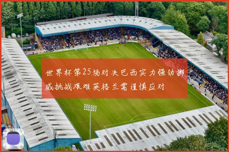 世界杯第25场对决巴西实力强劲挪威挑战艰难英格兰需谨慎应对