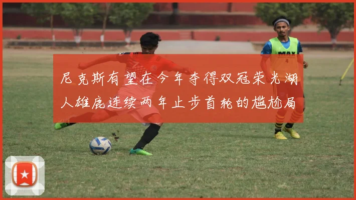 尼克斯有望在今年夺得双冠荣光湖人雄鹿连续两年止步首轮的尴尬局面