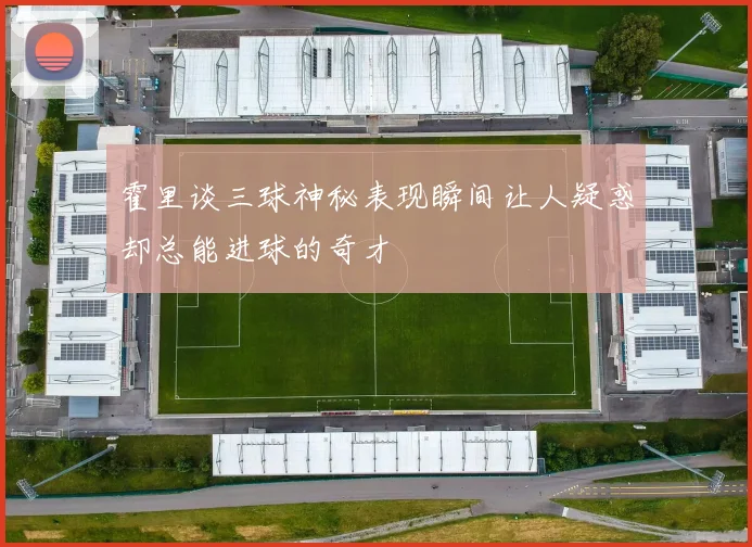 霍里谈三球神秘表现瞬间让人疑惑却总能进球的奇才